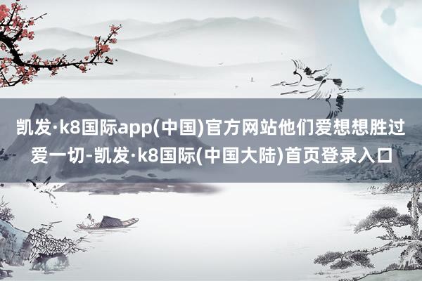 凯发·k8国际app(中国)官方网站他们爱想想胜过爱一切-凯发·k8国际(中国大陆)首页登录入口