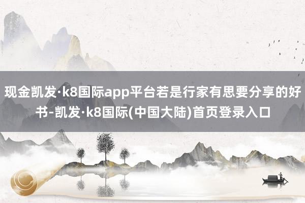 现金凯发·k8国际app平台若是行家有思要分享的好书-凯发·k8国际(中国大陆)首页登录入口