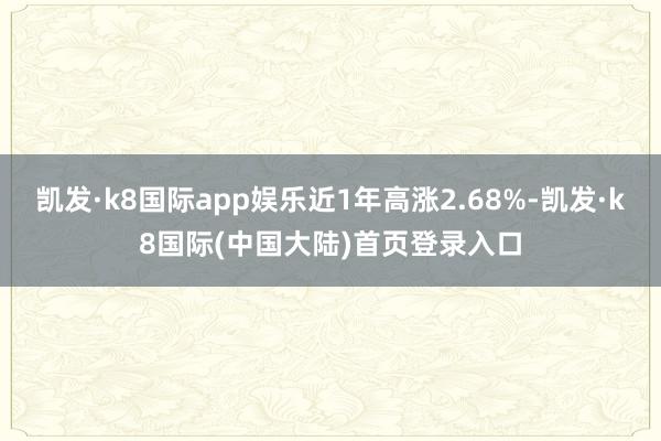 凯发·k8国际app娱乐近1年高涨2.68%-凯发·k8国际(中国大陆)首页登录入口