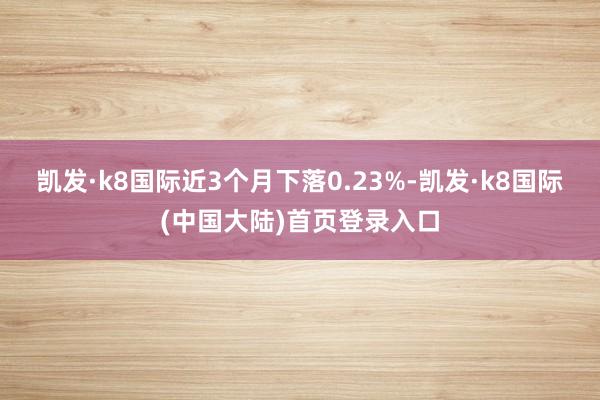 凯发·k8国际近3个月下落0.23%-凯发·k8国际(中国大陆)首页登录入口