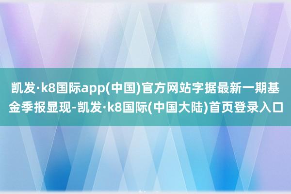 凯发·k8国际app(中国)官方网站字据最新一期基金季报显现-凯发·k8国际(中国大陆)首页登录入口