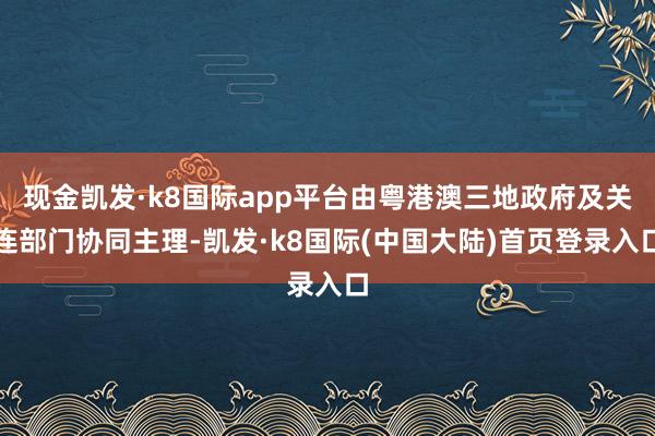 现金凯发·k8国际app平台由粤港澳三地政府及关连部门协同主理-凯发·k8国际(中国大陆)首页登录入口