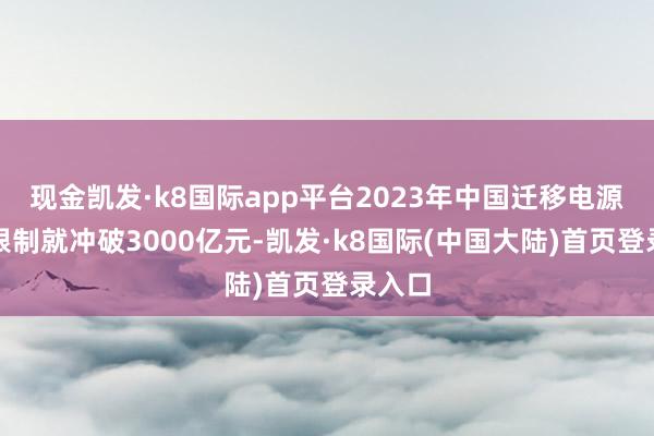 现金凯发·k8国际app平台2023年中国迁移电源市集限制就冲破3000亿元-凯发·k8国际(中国大陆)首页登录入口