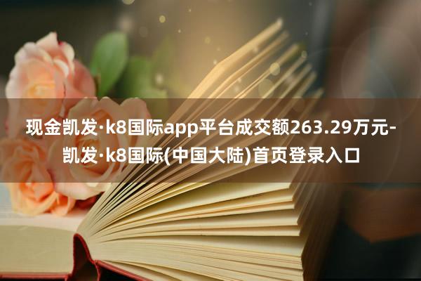 现金凯发·k8国际app平台成交额263.29万元-凯发·k8国际(中国大陆)首页登录入口