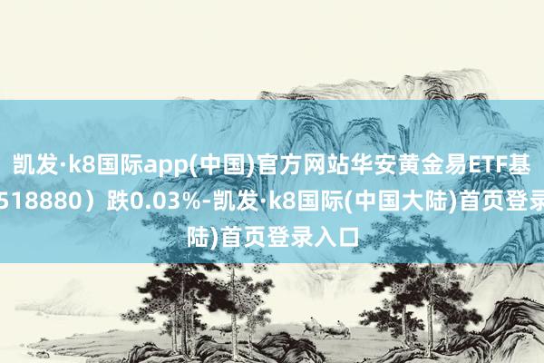 凯发·k8国际app(中国)官方网站华安黄金易ETF基金（518880）跌0.03%-凯发·k8国际(中国大陆)首页登录入口