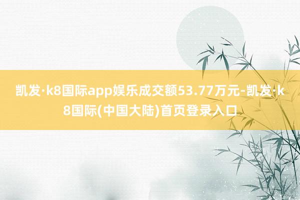 凯发·k8国际app娱乐成交额53.77万元-凯发·k8国际(中国大陆)首页登录入口