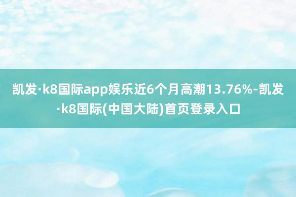 凯发·k8国际app娱乐近6个月高潮13.76%-凯发·k8国际(中国大陆)首页登录入口