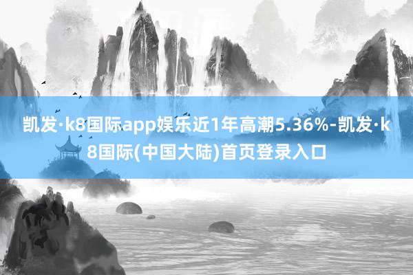 凯发·k8国际app娱乐近1年高潮5.36%-凯发·k8国际(中国大陆)首页登录入口