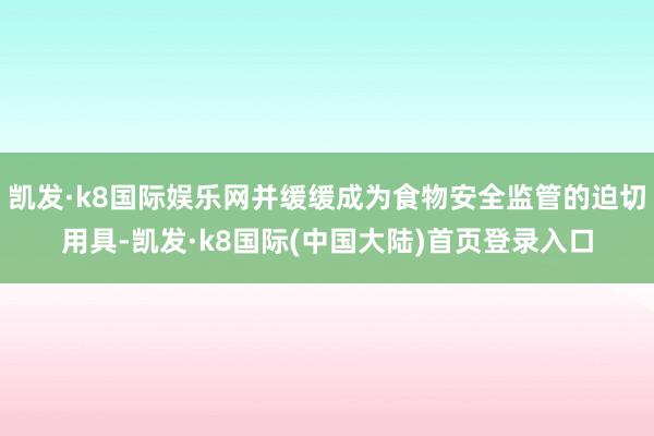 凯发·k8国际娱乐网并缓缓成为食物安全监管的迫切用具-凯发·k8国际(中国大陆)首页登录入口