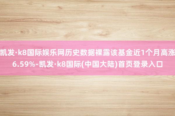 凯发·k8国际娱乐网历史数据裸露该基金近1个月高涨6.59%-凯发·k8国际(中国大陆)首页登录入口