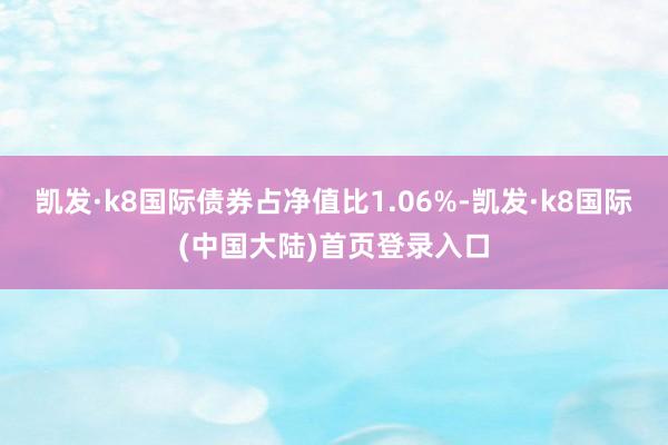 凯发·k8国际债券占净值比1.06%-凯发·k8国际(中国大陆)首页登录入口