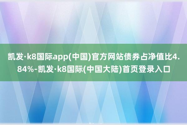 凯发·k8国际app(中国)官方网站债券占净值比4.84%-凯发·k8国际(中国大陆)首页登录入口