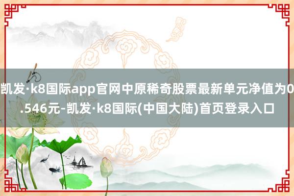 凯发·k8国际app官网中原稀奇股票最新单元净值为0.546元-凯发·k8国际(中国大陆)首页登录入口