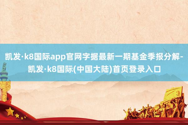 凯发·k8国际app官网字据最新一期基金季报分解-凯发·k8国际(中国大陆)首页登录入口