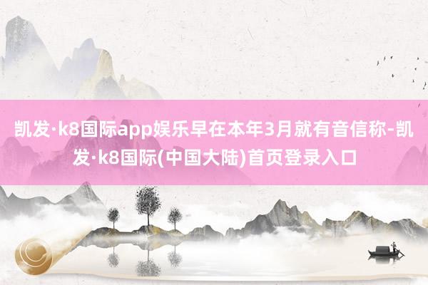 凯发·k8国际app娱乐早在本年3月就有音信称-凯发·k8国际(中国大陆)首页登录入口