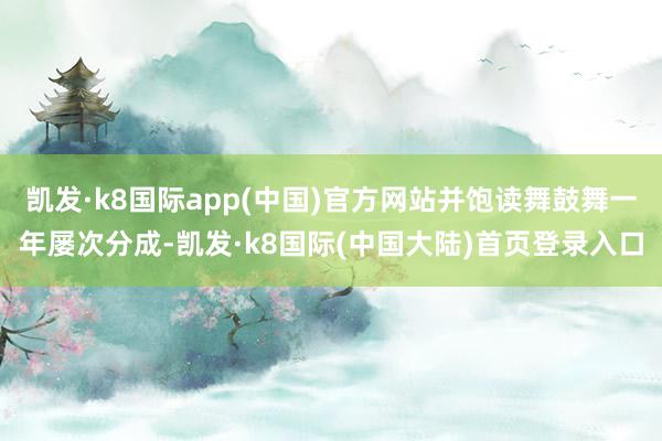 凯发·k8国际app(中国)官方网站并饱读舞鼓舞一年屡次分成-凯发·k8国际(中国大陆)首页登录入口