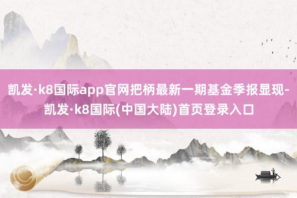 凯发·k8国际app官网把柄最新一期基金季报显现-凯发·k8国际(中国大陆)首页登录入口