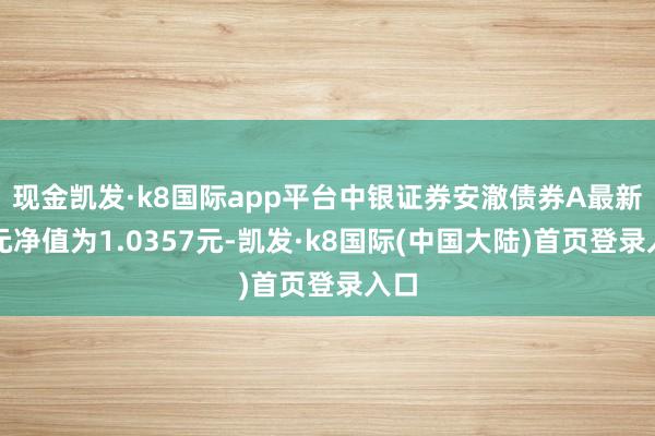 现金凯发·k8国际app平台中银证券安澈债券A最新单元净值为1.0357元-凯发·k8国际(中国大陆)首页登录入口