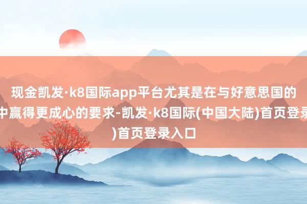 现金凯发·k8国际app平台尤其是在与好意思国的谈判中赢得更成心的要求-凯发·k8国际(中国大陆)首页登录入口