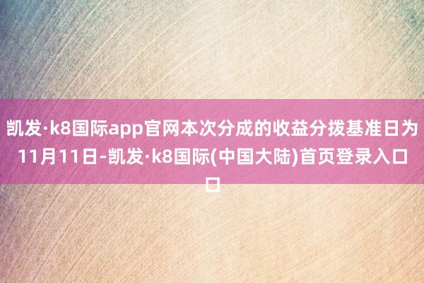 凯发·k8国际app官网本次分成的收益分拨基准日为11月11日-凯发·k8国际(中国大陆)首页登录入口