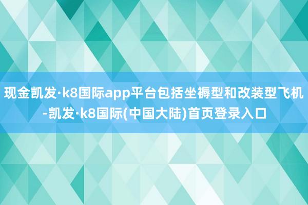 现金凯发·k8国际app平台包括坐褥型和改装型飞机-凯发·k8国际(中国大陆)首页登录入口