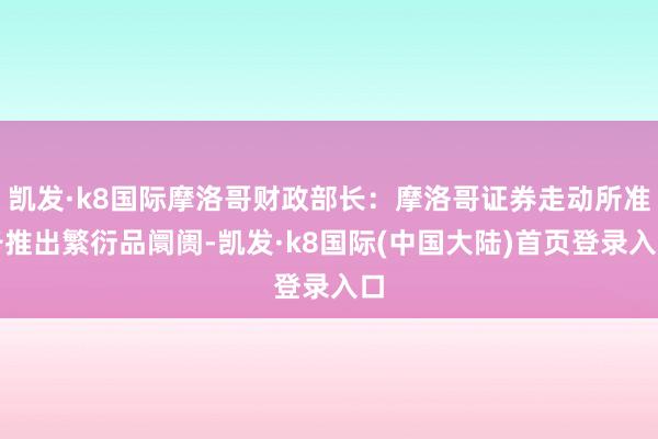 凯发·k8国际摩洛哥财政部长：摩洛哥证券走动所准备推出繁衍品阛阓-凯发·k8国际(中国大陆)首页登录入口