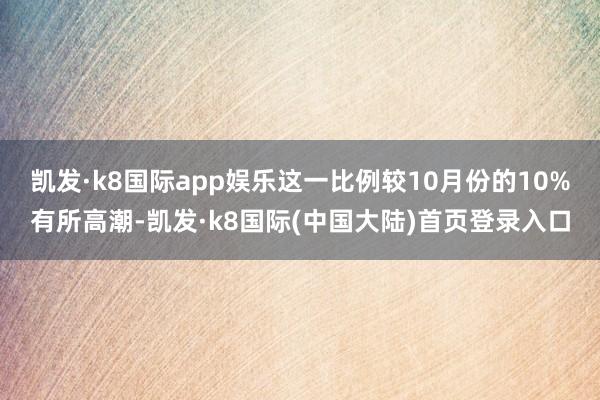 凯发·k8国际app娱乐这一比例较10月份的10%有所高潮-凯发·k8国际(中国大陆)首页登录入口