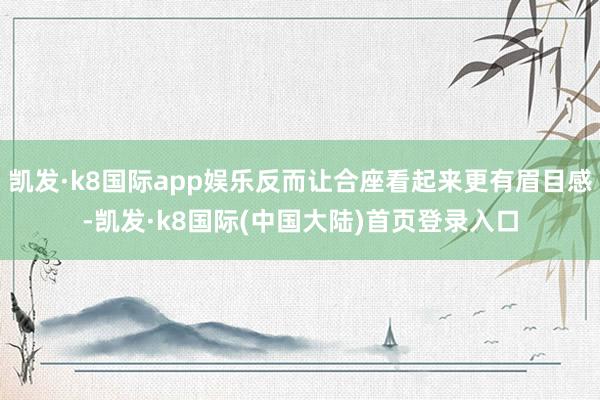 凯发·k8国际app娱乐反而让合座看起来更有眉目感-凯发·k8国际(中国大陆)首页登录入口