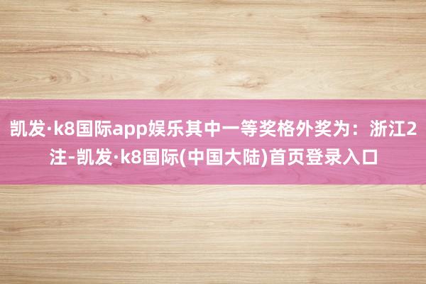 凯发·k8国际app娱乐其中一等奖格外奖为：浙江2注-凯发·k8国际(中国大陆)首页登录入口