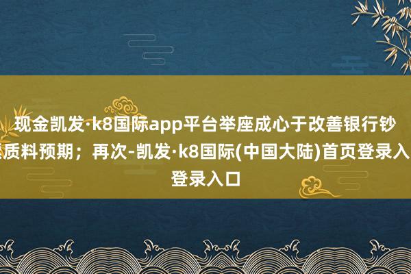 现金凯发·k8国际app平台举座成心于改善银行钞票质料预期；再次-凯发·k8国际(中国大陆)首页登录入口