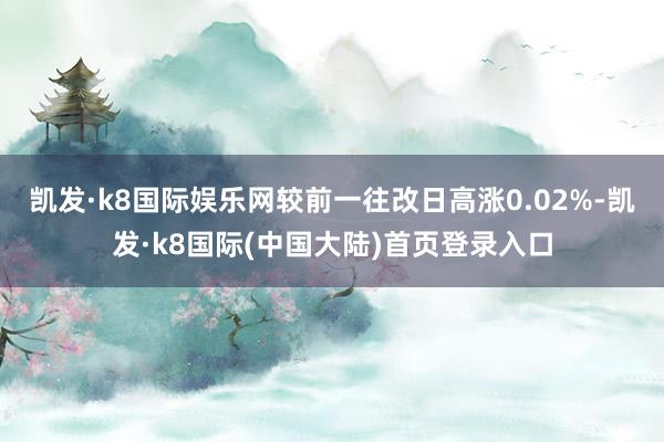 凯发·k8国际娱乐网较前一往改日高涨0.02%-凯发·k8国际(中国大陆)首页登录入口