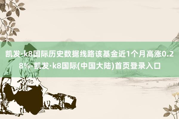 凯发·k8国际历史数据线路该基金近1个月高涨0.28%-凯发·k8国际(中国大陆)首页登录入口