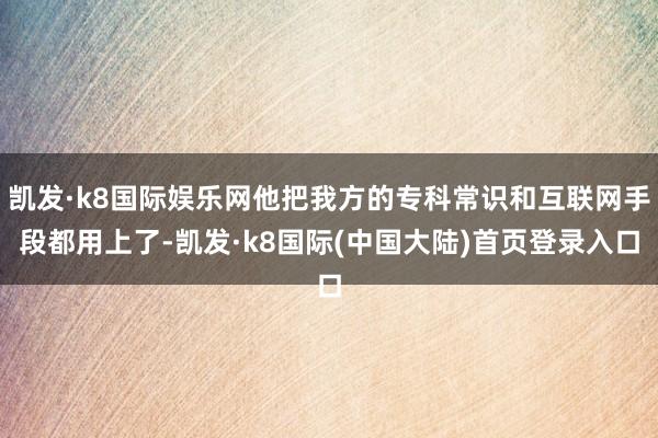 凯发·k8国际娱乐网他把我方的专科常识和互联网手段都用上了-凯发·k8国际(中国大陆)首页登录入口