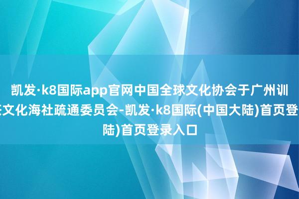 凯发·k8国际app官网中国全球文化协会于广州训诲的茶文化海社疏通委员会-凯发·k8国际(中国大陆)首页登录入口