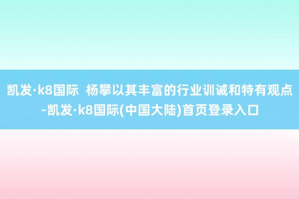 凯发·k8国际  杨攀以其丰富的行业训诫和特有观点-凯发·k8国际(中国大陆)首页登录入口