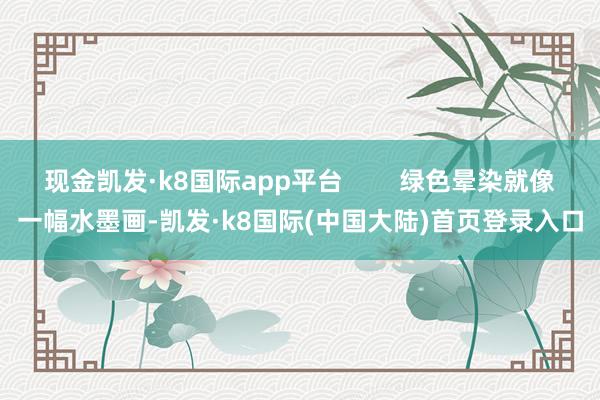 现金凯发·k8国际app平台        绿色晕染就像一幅水墨画-凯发·k8国际(中国大陆)首页登录入口