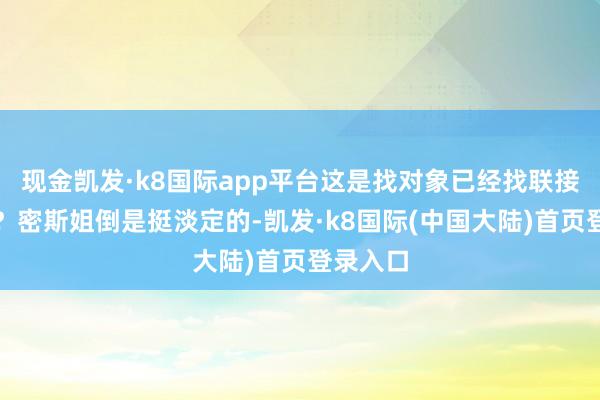 现金凯发·k8国际app平台这是找对象已经找联接伙伴啊？密斯姐倒是挺淡定的-凯发·k8国际(中国大陆)首页登录入口