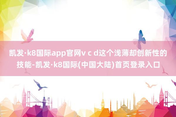 凯发·k8国际app官网v c d这个浅薄却创新性的技能-凯发·k8国际(中国大陆)首页登录入口