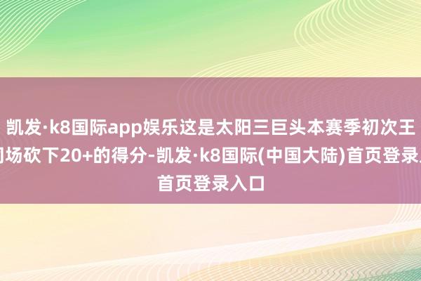 凯发·k8国际app娱乐这是太阳三巨头本赛季初次王人同场砍下20+的得分-凯发·k8国际(中国大陆)首页登录入口