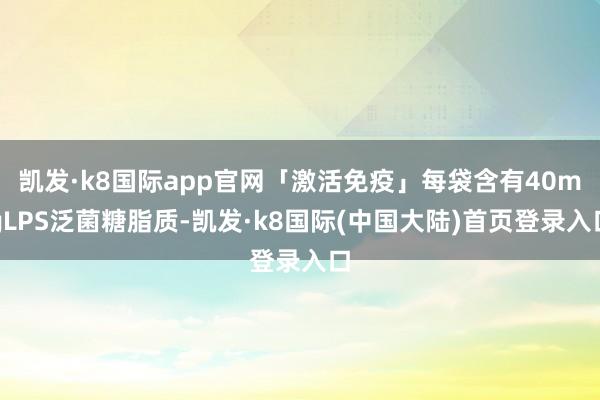 凯发·k8国际app官网「激活免疫」每袋含有40mgLPS泛菌糖脂质-凯发·k8国际(中国大陆)首页登录入口