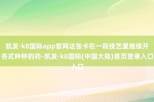 凯发·k8国际app官网这张卡在一段技艺里继续开各式种种的药-凯发·k8国际(中国大陆)首页登录入口