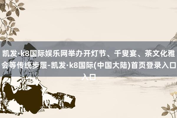 凯发·k8国际娱乐网举办开灯节、千叟宴、茶文化雅会等传统步履-凯发·k8国际(中国大陆)首页登录入口