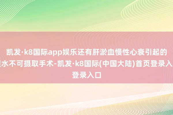 凯发·k8国际app娱乐还有肝淤血慢性心衰引起的腹水不可摄取手术-凯发·k8国际(中国大陆)首页登录入口