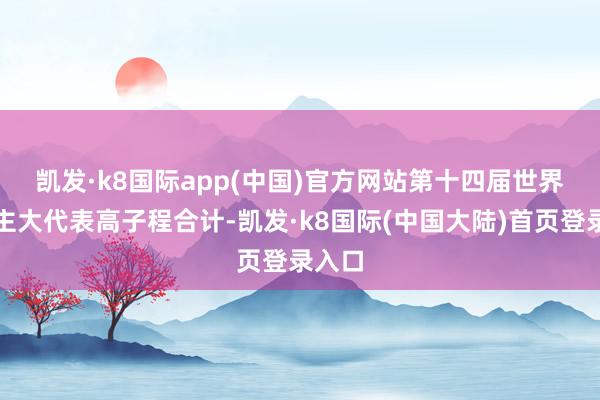 凯发·k8国际app(中国)官方网站　　第十四届世界东谈主大代表高子程合计-凯发·k8国际(中国大陆)首页登录入口