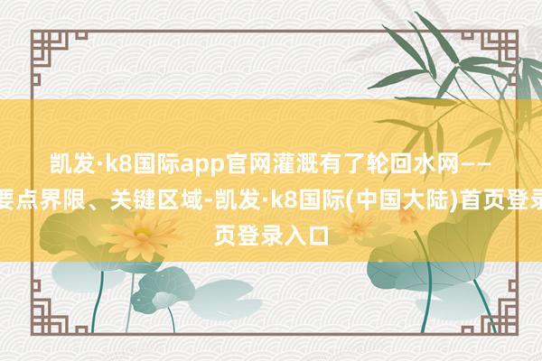 凯发·k8国际app官网　　灌溉有了轮回水网——　　对准要点界限、关键区域-凯发·k8国际(中国大陆)首页登录入口