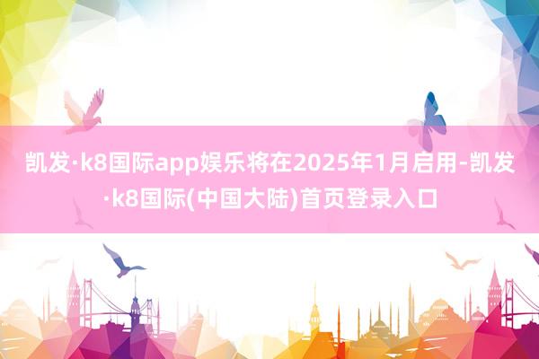 凯发·k8国际app娱乐将在2025年1月启用-凯发·k8国际(中国大陆)首页登录入口