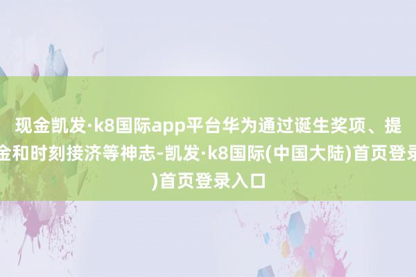 现金凯发·k8国际app平台华为通过诞生奖项、提供资金和时刻接济等神志-凯发·k8国际(中国大陆)首页登录入口