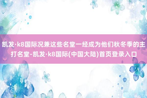 凯发·k8国际况兼这些名堂一经成为他们秋冬季的主打名堂-凯发·k8国际(中国大陆)首页登录入口