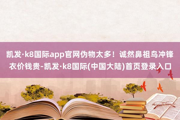 凯发·k8国际app官网伪物太多！诚然鼻祖鸟冲锋衣价钱贵-凯发·k8国际(中国大陆)首页登录入口