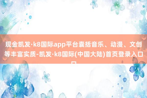 现金凯发·k8国际app平台囊括音乐、动漫、文创等丰富实质-凯发·k8国际(中国大陆)首页登录入口